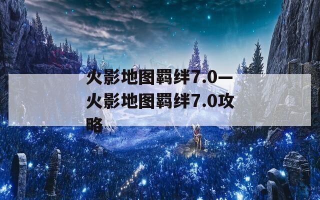 火影地图羁绊7.0—火影地图羁绊7.0攻略