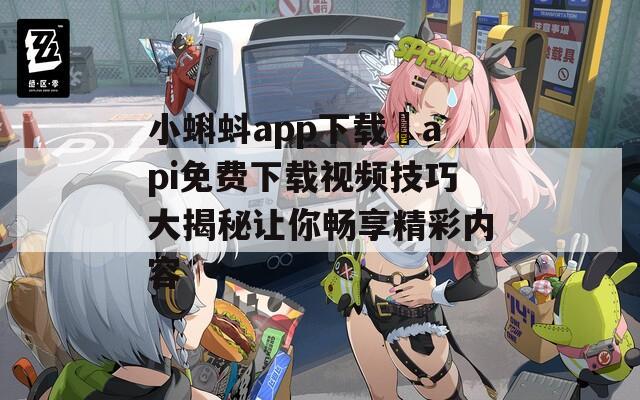 小蝌蚪app下载汅api免费下载视频技巧大揭秘让你畅享精彩内容