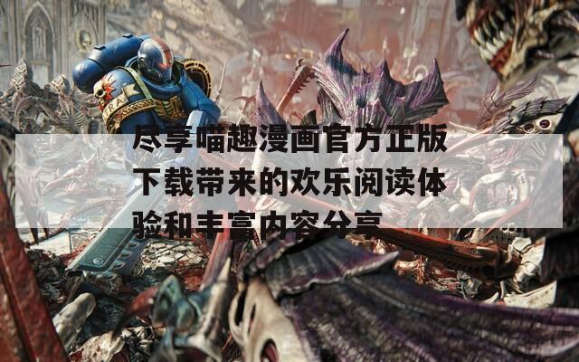 尽享喵趣漫画官方正版下载带来的欢乐阅读体验和丰富内容分享