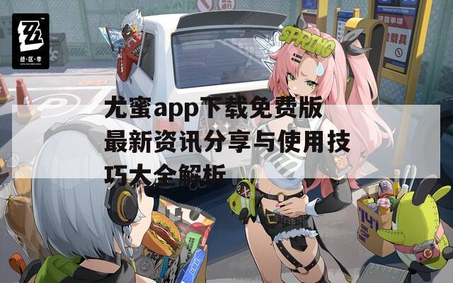 尤蜜app下载免费版最新资讯分享与使用技巧大全解析