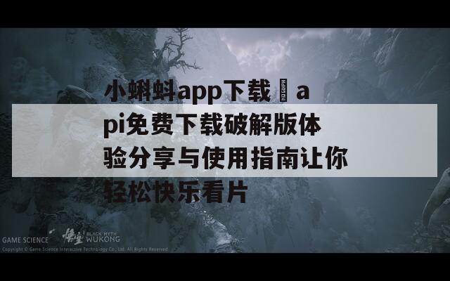 小蝌蚪app下载汅api免费下载破解版体验分享与使用指南让你轻松快乐看片