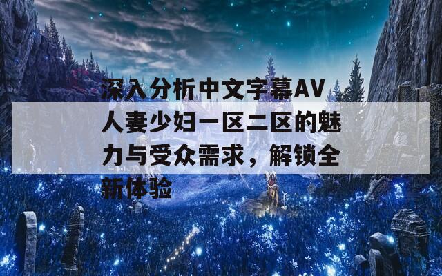 深入分析中文字幕AV人妻少妇一区二区的魅力与受众需求，解锁全新体验