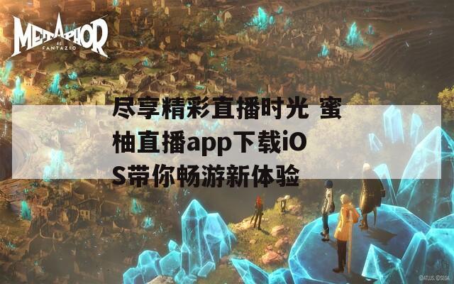 尽享精彩直播时光 蜜柚直播app下载iOS带你畅游新体验