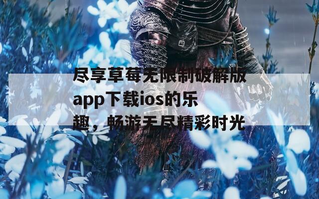 尽享草莓无限制破解版app下载ios的乐趣，畅游无尽精彩时光