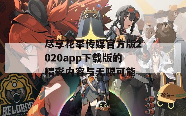 尽享花季传媒官方版2020app下载版的精彩内容与无限可能