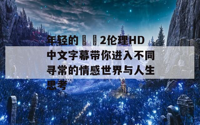 年轻的妺妺2伦理HD中文字幕带你进入不同寻常的情感世界与人生思考