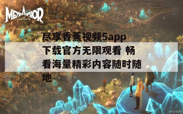 尽享香蕉视频5app下载官方无限观看 畅看海量精彩内容随时随地