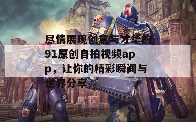 尽情展现创意与才华的91原创自拍视频app，让你的精彩瞬间与世界分享