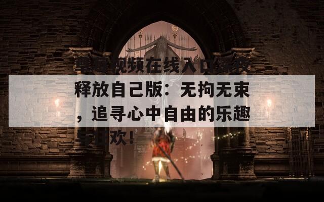 草莓视频在线入口深夜释放自己版：无拘无束，追寻心中自由的乐趣与狂欢！