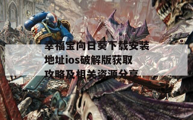 幸福宝向日葵下载安装地址ios破解版获取攻略及相关资源分享