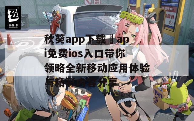 秋葵app下载汅api免费ios入口带你领略全新移动应用体验与精彩内容分享