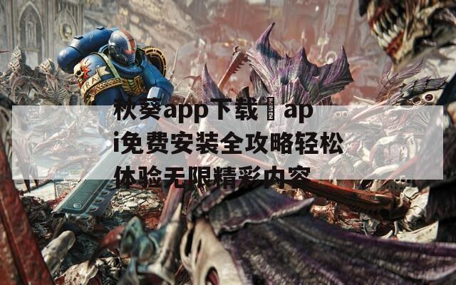 秋葵app下载汅api免费安装全攻略轻松体验无限精彩内容