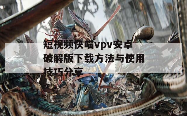 短视频快喵vpv安卓破解版下载方法与使用技巧分享