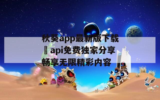 秋葵app最新版下载汅api免费独家分享畅享无限精彩内容