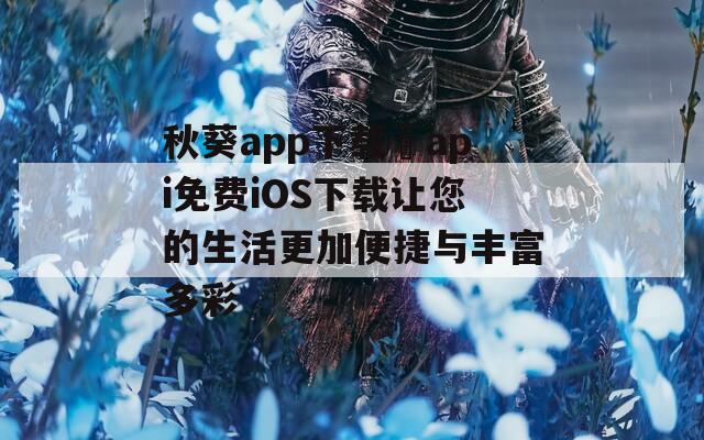 秋葵app下载汅api免费iOS下载让您的生活更加便捷与丰富多彩