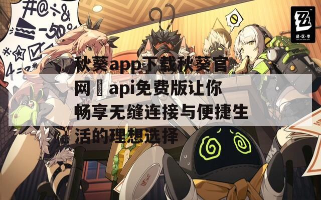 秋葵app下载秋葵官网汅api免费版让你畅享无缝连接与便捷生活的理想选择