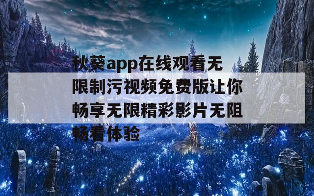 秋葵app在线观看无限制污视频免费版让你畅享无限精彩影片无阻畅看体验