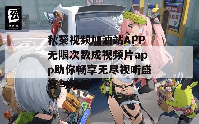 秋葵视频加油站APP无限次数成视频片app助你畅享无尽视听盛宴与乐趣