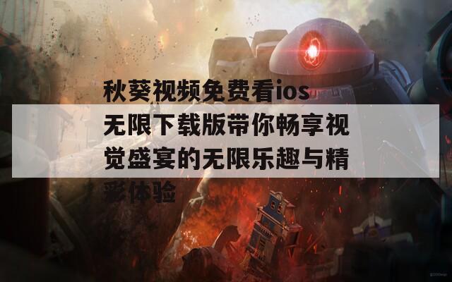 秋葵视频免费看ios无限下载版带你畅享视觉盛宴的无限乐趣与精彩体验