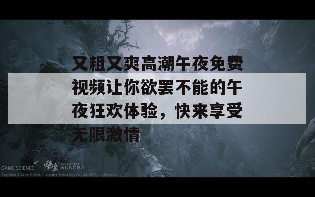 又粗又爽高潮午夜免费视频让你欲罢不能的午夜狂欢体验，快来享受无限激情