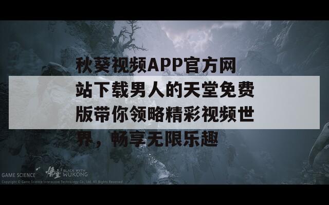 秋葵视频APP官方网站下载男人的天堂免费版带你领略精彩视频世界，畅享无限乐趣