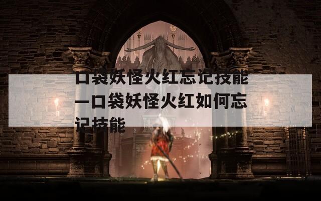 口袋妖怪火红忘记技能—口袋妖怪火红如何忘记技能