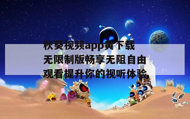 秋葵视频app黄下载无限制版畅享无阻自由观看提升你的视听体验