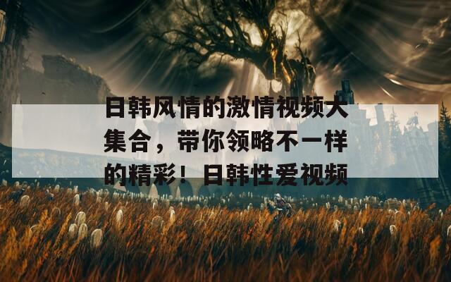 日韩风情的激情视频大集合，带你领略不一样的精彩！日韩性爱视频