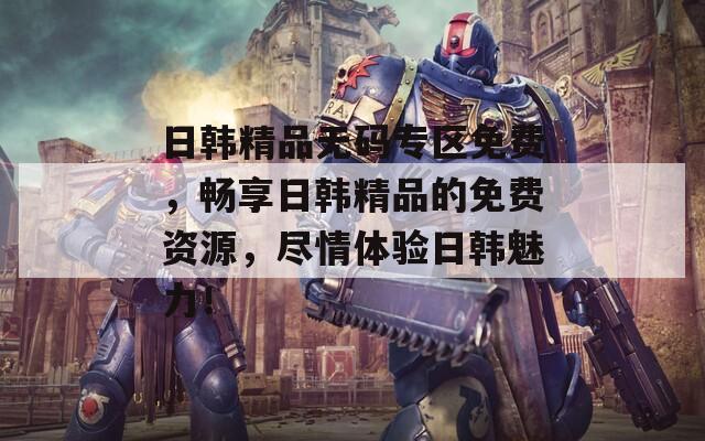 日韩精品无码专区免费，畅享日韩精品的免费资源，尽情体验日韩魅力！