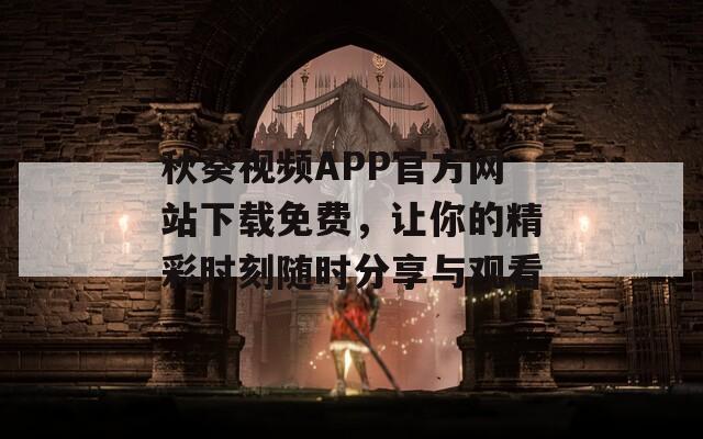 秋葵视频APP官方网站下载免费，让你的精彩时刻随时分享与观看