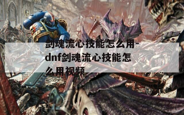 剑魂流心技能怎么用-dnf剑魂流心技能怎么用视频