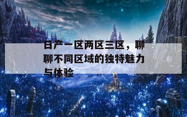 日产一区两区三区，聊聊不同区域的独特魅力与体验