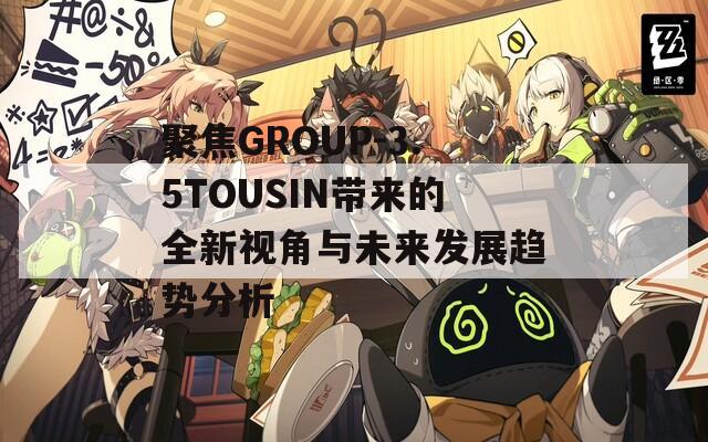 聚焦GROUP-3.5TOUSIN带来的全新视角与未来发展趋势分析