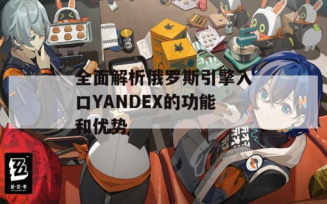 全面解析俄罗斯引擎入口YANDEX的功能和优势