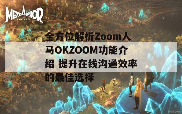 全方位解析Zoom人马OKZOOM功能介绍 提升在线沟通效率的最佳选择