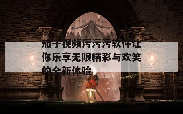 茄子视频污污污软件让你乐享无限精彩与欢笑的全新体验