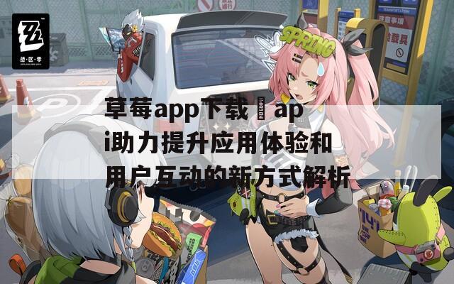 草莓app下载汅api助力提升应用体验和用户互动的新方式解析