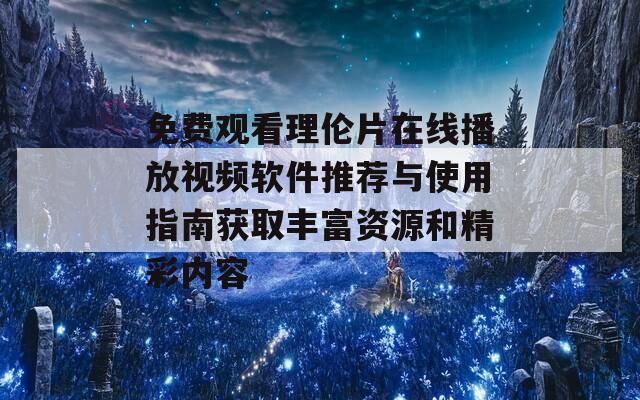 免费观看理伦片在线播放视频软件推荐与使用指南获取丰富资源和精彩内容