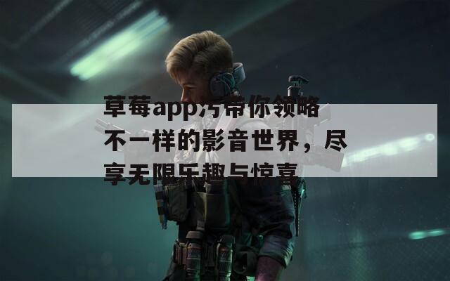 草莓app污带你领略不一样的影音世界，尽享无限乐趣与惊喜