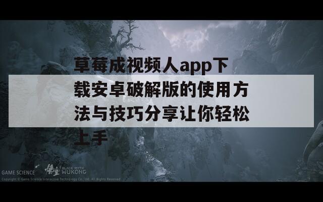 草莓成视频人app下载安卓破解版的使用方法与技巧分享让你轻松上手