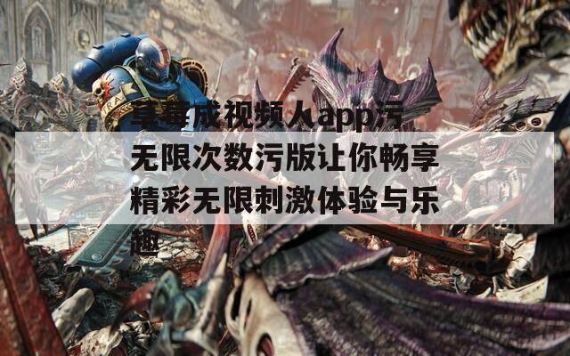 草莓成视频人app污无限次数污版让你畅享精彩无限刺激体验与乐趣