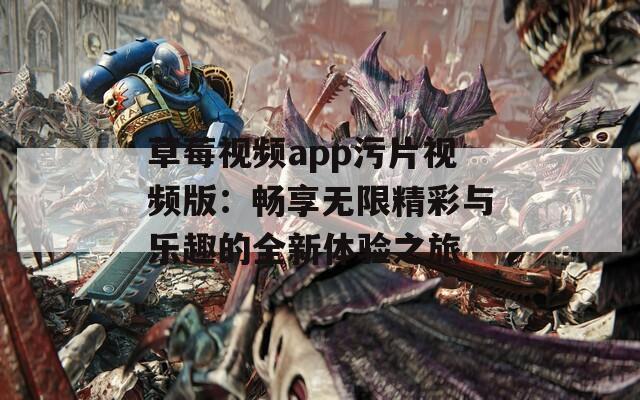 草莓视频app污片视频版：畅享无限精彩与乐趣的全新体验之旅