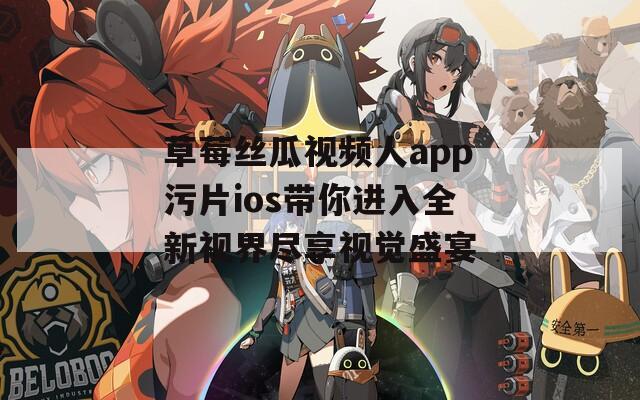 草莓丝瓜视频人app污片ios带你进入全新视界尽享视觉盛宴