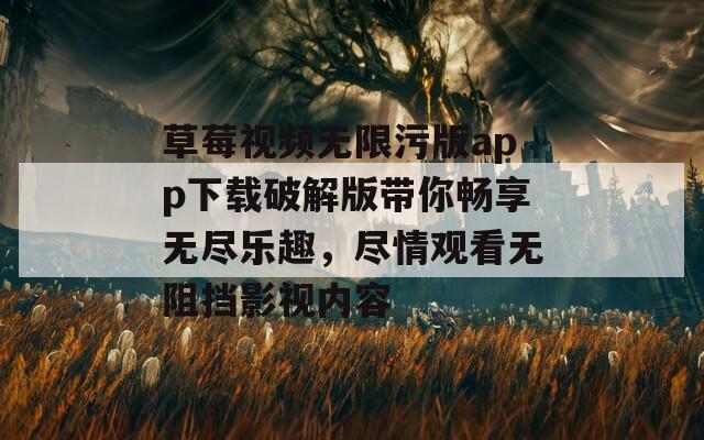 草莓视频无限污版app下载破解版带你畅享无尽乐趣，尽情观看无阻挡影视内容