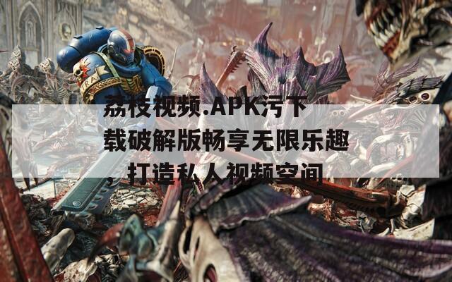 荔枝视频.APK污下载破解版畅享无限乐趣，打造私人视频空间