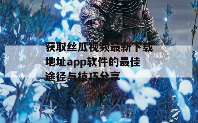 获取丝瓜视频最新下载地址app软件的最佳途径与技巧分享