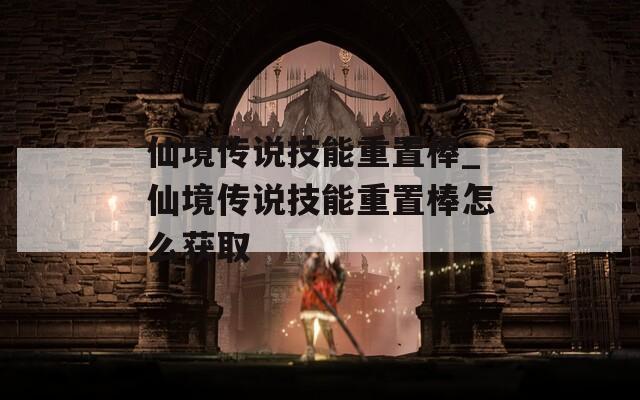 仙境传说技能重置棒_仙境传说技能重置棒怎么获取