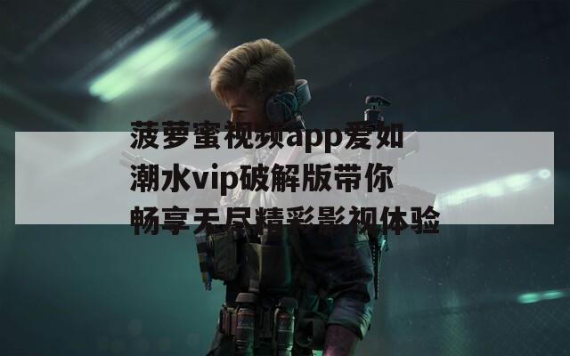 菠萝蜜视频app爱如潮水vip破解版带你畅享无尽精彩影视体验