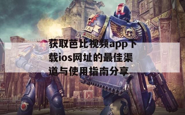 获取芭比视频app下载ios网址的最佳渠道与使用指南分享