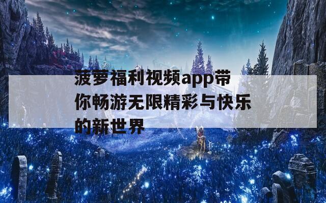 菠萝福利视频app带你畅游无限精彩与快乐的新世界